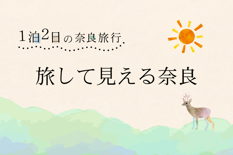 「旅して見える奈良」1泊2日の奈良旅行、おすすめコースをご紹介。